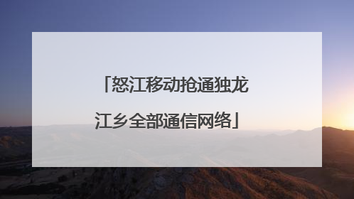 怒江移动抢通独龙江乡全部通信网络