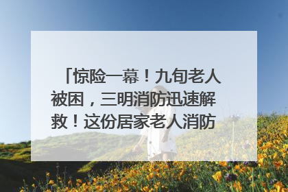 惊险一幕！九旬老人被困，三明消防迅速解救！这份居家老人消防安全指南请立刻收藏