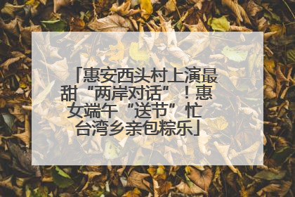 惠安西头村上演最甜“两岸对话”！惠女端午“送节”忙 台湾乡亲包粽乐