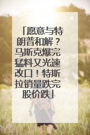 愿意与特朗普和解？马斯克爆完猛料又光速改口！特斯拉销量跌完股价跌