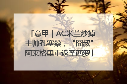 意甲｜AC米兰炒掉主帅孔塞桑，“囧叔”阿莱格里重返圣西罗