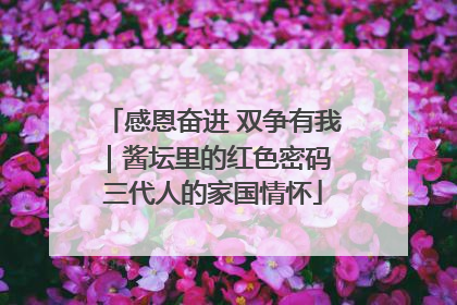 感恩奋进 双争有我｜酱坛里的红色密码 三代人的家国情怀