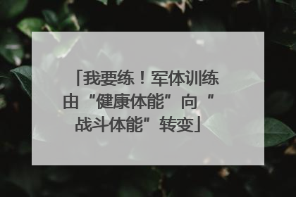 我要练！军体训练由“健康体能”向“战斗体能”转变