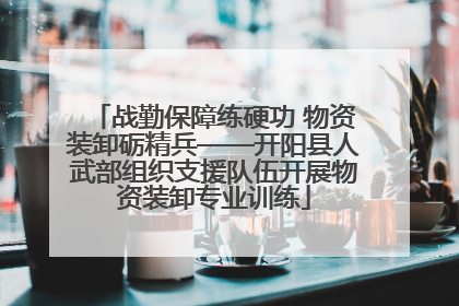 战勤保障练硬功 物资装卸砺精兵——开阳县人武部组织支援队伍开展物资装卸专业训练