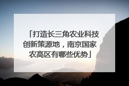 打造长三角农业科技创新策源地，南京国家农高区有哪些优势