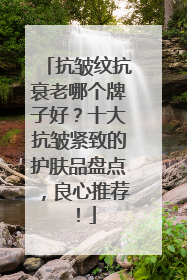 抗皱纹抗衰老哪个牌子好？十大抗皱紧致的护肤品盘点，良心推荐！