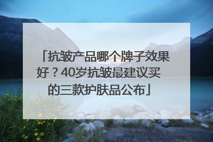抗皱产品哪个牌子效果好？40岁抗皱最建议买的三款护肤品公布