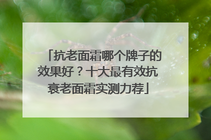 抗老面霜哪个牌子的效果好？十大最有效抗衰老面霜实测力荐