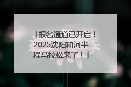 报名通道已开启！2025沈阳和河半程马拉松来了！