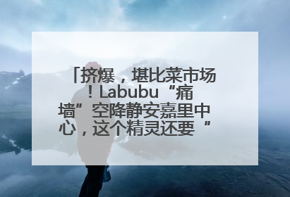 挤爆，堪比菜市场！Labubu“痛墙”空降静安嘉里中心，这个精灵还要“突袭”便利店？