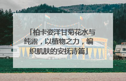 柏卡姿洋甘菊花水与纯露，以植物之力，编织肌肤的安抚诗篇