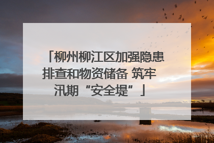 柳州柳江区加强隐患排查和物资储备 筑牢汛期“安全堤”