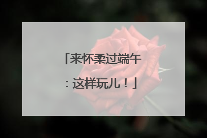 来怀柔过端午：这样玩儿！