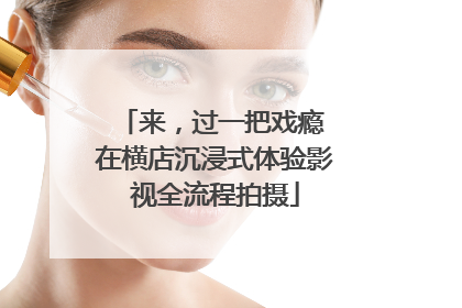 来，过一把戏瘾 在横店沉浸式体验影视全流程拍摄