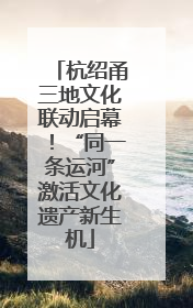 杭绍甬三地文化联动启幕！“同一条运河”激活文化遗产新生机