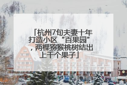 杭州7旬夫妻十年打造小区“百果园”，两棵猕猴桃树结出上千个果子