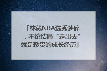 林葳NBA选秀梦碎，不论结局“走出去”就是珍贵的成长经历