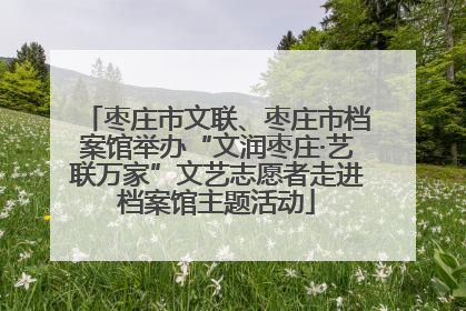 枣庄市文联、枣庄市档案馆举办“文润枣庄·艺联万家”文艺志愿者走进档案馆主题活动