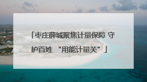 枣庄薛城聚焦计量保障 守护百姓 “用能计量关”