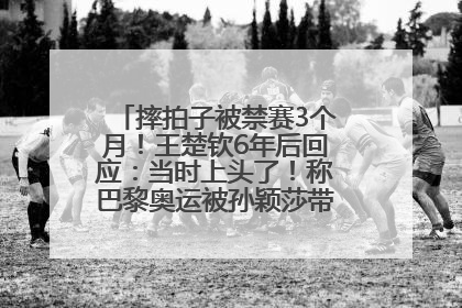 摔拍子被禁赛3个月！王楚钦6年后回应：当时上头了！称巴黎奥运被孙颖莎带着打，搭档8年“一个眼神就能懂”