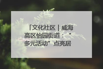 文化社区｜威海高区怡园街道：“多元活动”点亮居民“多彩生活”