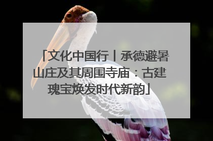 文化中国行丨承德避暑山庄及其周围寺庙：古建瑰宝焕发时代新韵