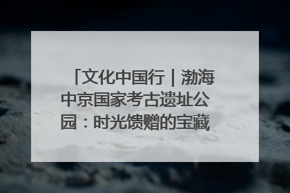 文化中国行｜渤海中京国家考古遗址公园：时光馈赠的宝藏 历史凝固的诗篇