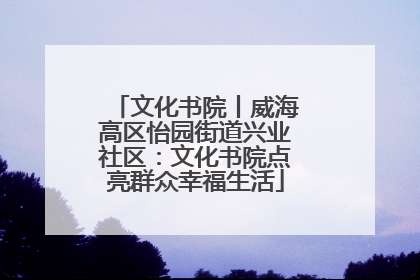 文化书院丨威海高区怡园街道兴业社区：文化书院点亮群众幸福生活