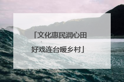 文化惠民润心田 好戏连台暖乡村