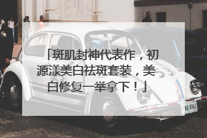 斑肌封神代表作，初源漾美白祛斑套装，美白修复一举拿下！