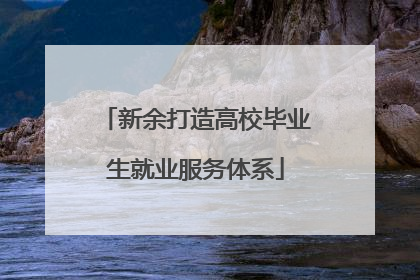 新余打造高校毕业生就业服务体系