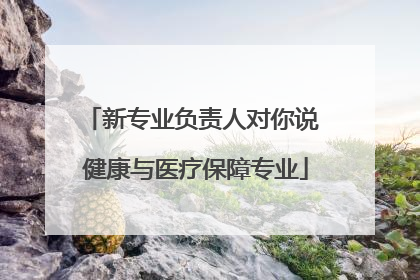 新专业负责人对你说 健康与医疗保障专业