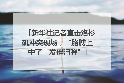 新华社记者直击洛杉矶冲突现场，“胳膊上中了一发催泪弹”