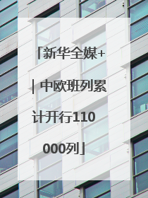 新华全媒+｜中欧班列累计开行110000列