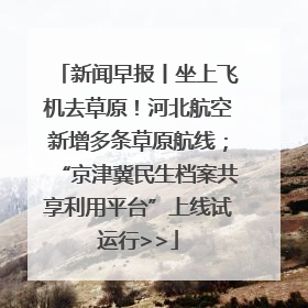 新闻早报丨坐上飞机去草原！河北航空新增多条草原航线；“京津冀民生档案共享利用平台”上线试运行>>
