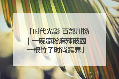 时代光影 百部川扬｜一碗凉粉麻辣破圈 一根竹子时尚跨界