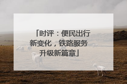 时评：便民出行新变化，铁路服务升级新篇章