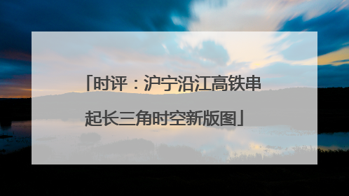 时评：沪宁沿江高铁串起长三角时空新版图