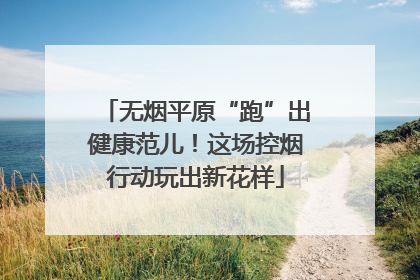 无烟平原“跑”出健康范儿！这场控烟行动玩出新花样