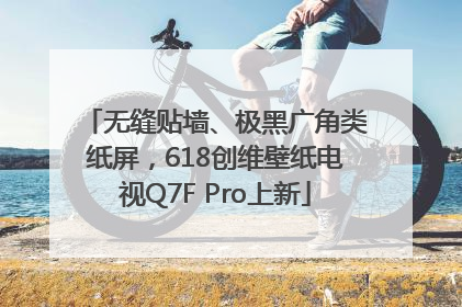 无缝贴墙、极黑广角类纸屏，618创维壁纸电视Q7F Pro上新