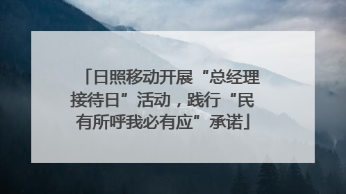 日照移动开展“总经理接待日”活动，践行“民有所呼我必有应”承诺