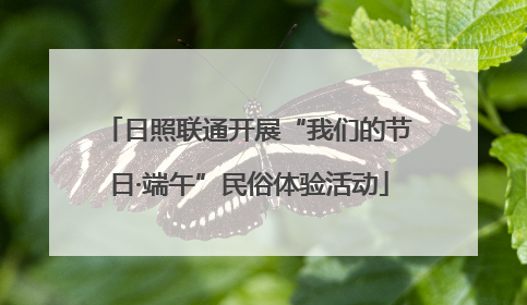日照联通开展“我们的节日·端午”民俗体验活动