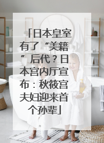 日本皇室有了“美籍”后代？日本宫内厅宣布：秋筱宫夫妇迎来首个孙辈