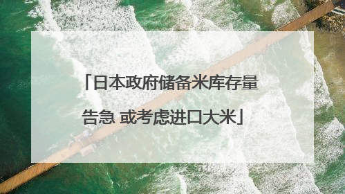 日本政府储备米库存量告急 或考虑进口大米