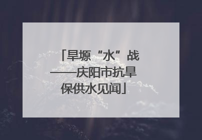 旱塬“水”战——庆阳市抗旱保供水见闻