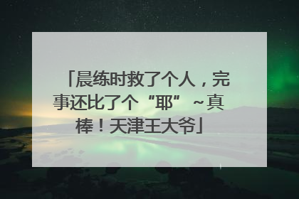 晨练时救了个人，完事还比了个“耶”～真棒！天津王大爷