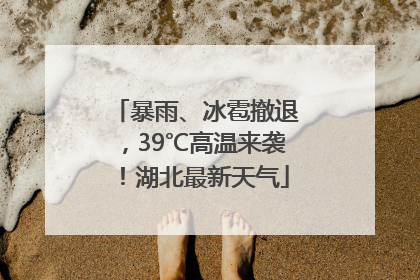 暴雨、冰雹撤退，39℃高温来袭！湖北最新天气