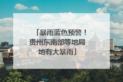 暴雨蓝色预警！贵州东南部等地局地有大暴雨