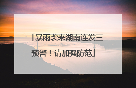 暴雨袭来湖南连发三预警！请加强防范