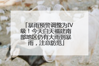 暴雨预警调整为Ⅳ级！今天白天福建南部地区仍有大雨到暴雨，注意防范